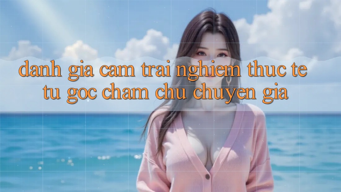 Đánh Giá Cảm trải nghiệm Thực Tế Từ Góc Chăm chú Chuyên Gia Đánh Giá Cảm trải nghiệm Thực Tế Từ Góc Chăm chú Chuyên Gia
