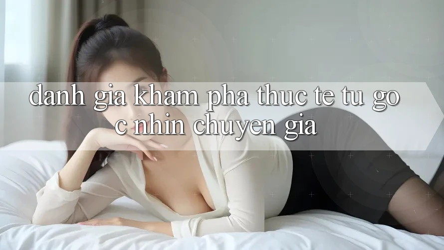 Đánh Giá Khám phá Thực Tế Từ Góc Nhìn Chuyên Gia