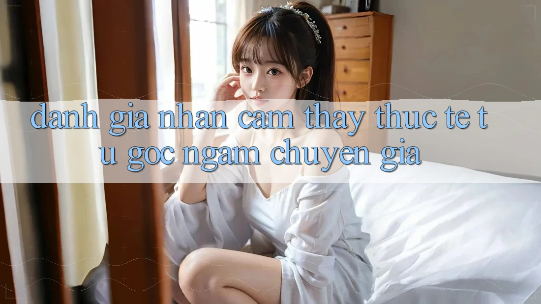 Đánh Giá Nhận cảm thấy Thực Tế Từ Góc Ngắm Chuyên Gia