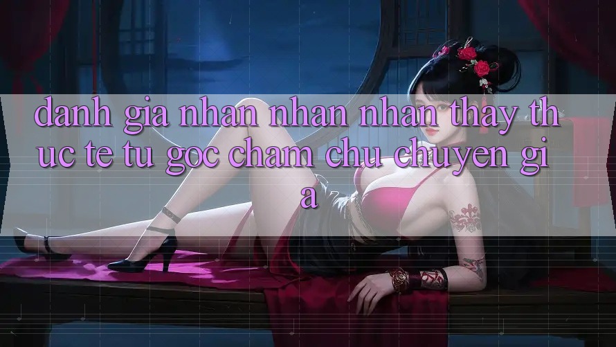 Đánh Giá Nhận nhận nhận thấy Thực Tế Từ Góc Chăm chú Chuyên Gia