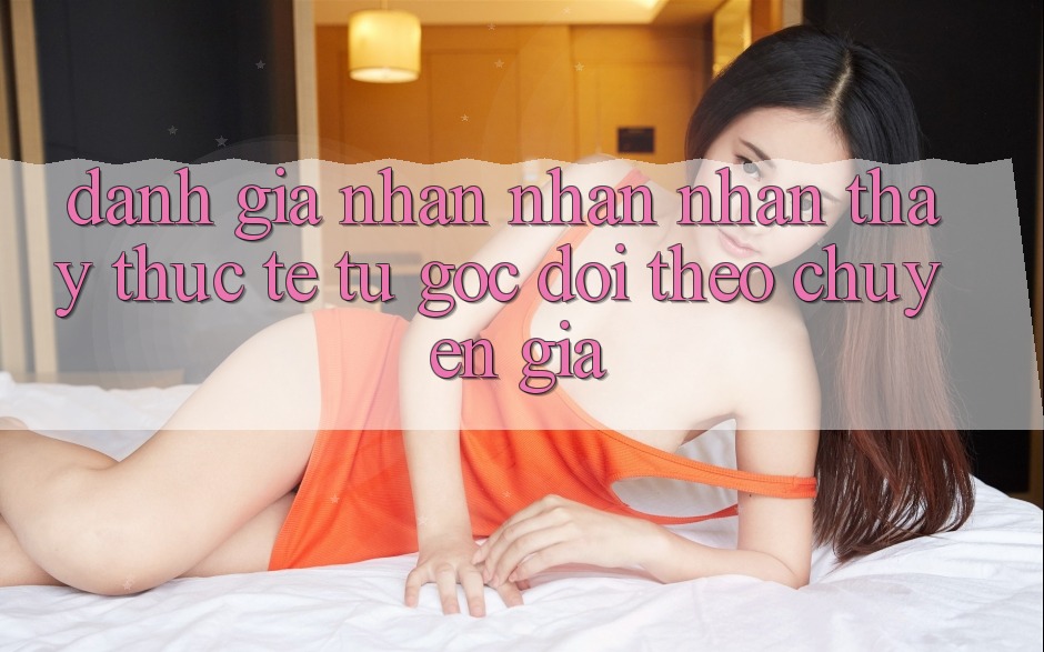 Đánh Giá Nhận nhận nhận thấy Thực Tế Từ Góc Dõi theo Chuyên Gia