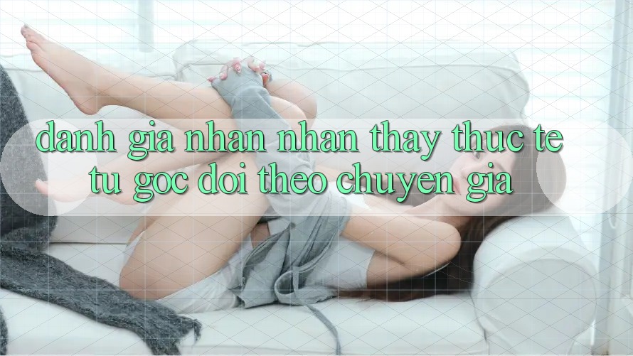 Đánh Giá Nhận nhận thấy Thực Tế Từ Góc Dõi theo Chuyên Gia Đánh Giá Nhận nhận thấy Thực Tế Từ Góc Dõi theo Chuyên Gia