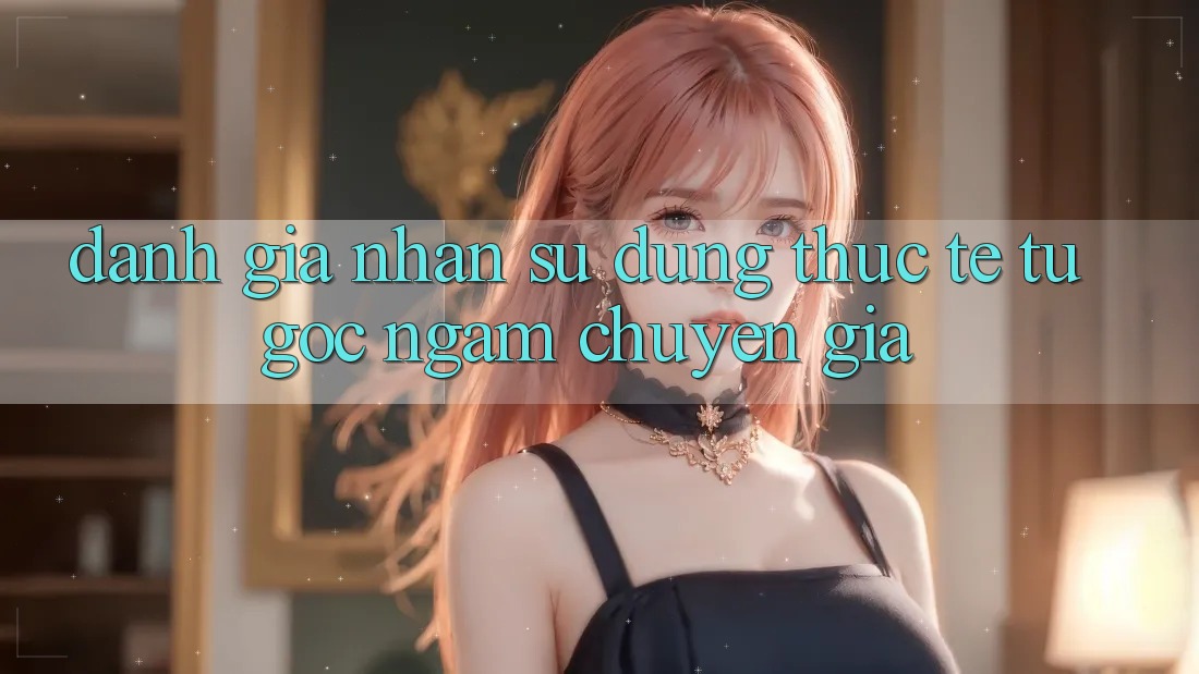 Đánh Giá Nhận sử dụng Thực Tế Từ Góc Ngắm Chuyên Gia Đánh Giá Nhận sử dụng Thực Tế Từ Góc Ngắm Chuyên Gia