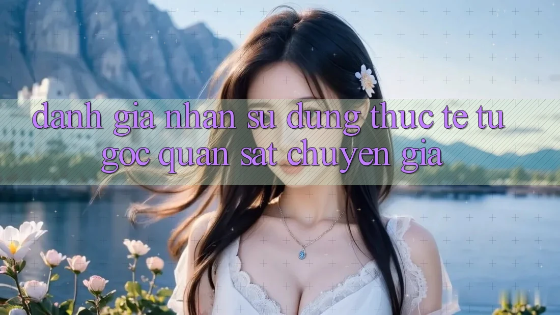 Đánh Giá Nhận sử dụng Thực Tế Từ Góc Quan sát Chuyên Gia Đánh Giá Nhận sử dụng Thực Tế Từ Góc Quan sát Chuyên Gia