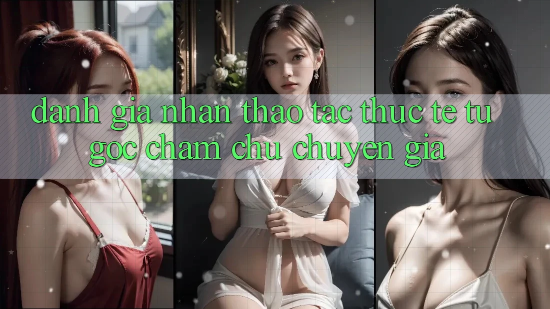Đánh Giá Nhận thao tác Thực Tế Từ Góc Chăm chú Chuyên Gia
