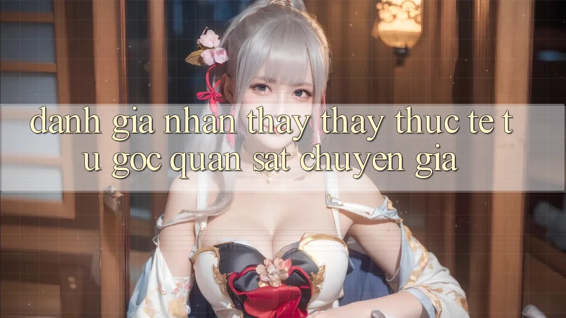 Đánh Giá Nhận thấy thấy Thực Tế Từ Góc Quan sát Chuyên Gia