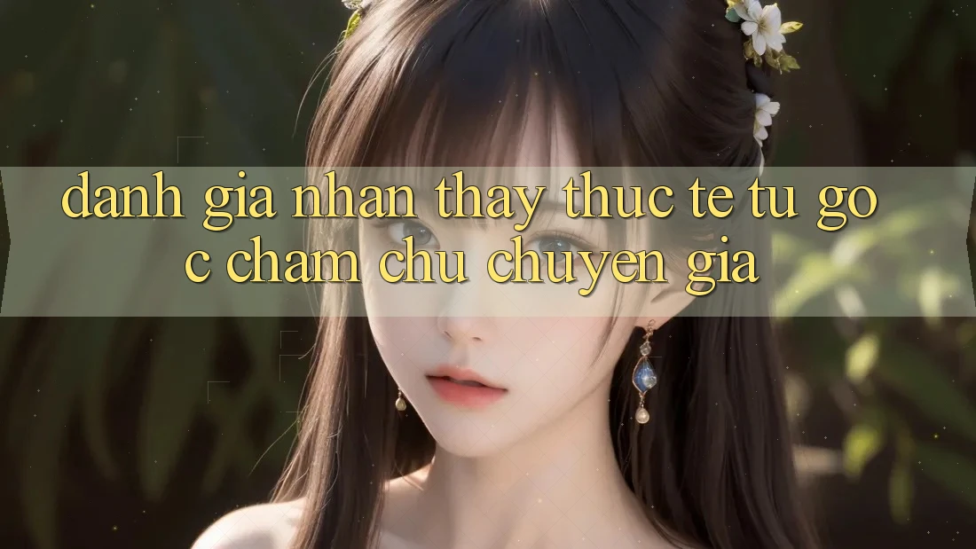 Đánh Giá Nhận thấy Thực Tế Từ Góc Chăm chú Chuyên Gia Đánh Giá Nhận thấy Thực Tế Từ Góc Chăm chú Chuyên Gia