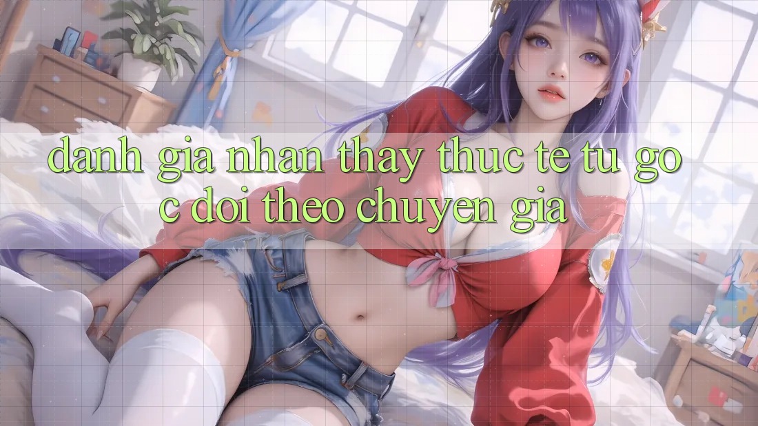 Đánh Giá Nhận thấy Thực Tế Từ Góc Dõi theo Chuyên Gia