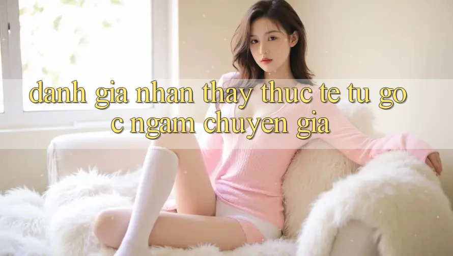 Đánh Giá Nhận thấy Thực Tế Từ Góc Ngắm Chuyên Gia