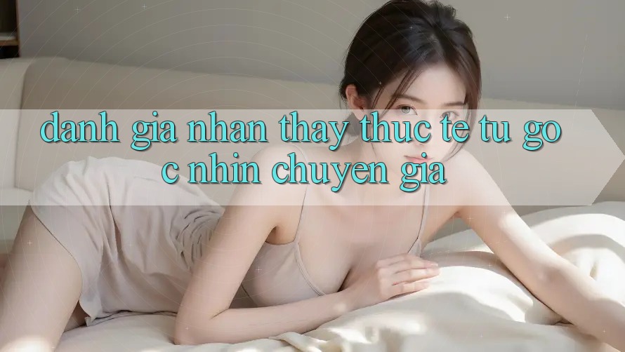 Đánh Giá Nhận thấy Thực Tế Từ Góc Nhìn Chuyên Gia Đánh Giá Nhận thấy Thực Tế Từ Góc Nhìn Chuyên Gia