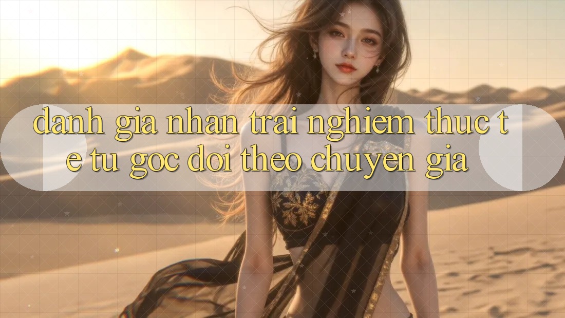 Đánh Giá Nhận trải nghiệm Thực Tế Từ Góc Dõi theo Chuyên Gia