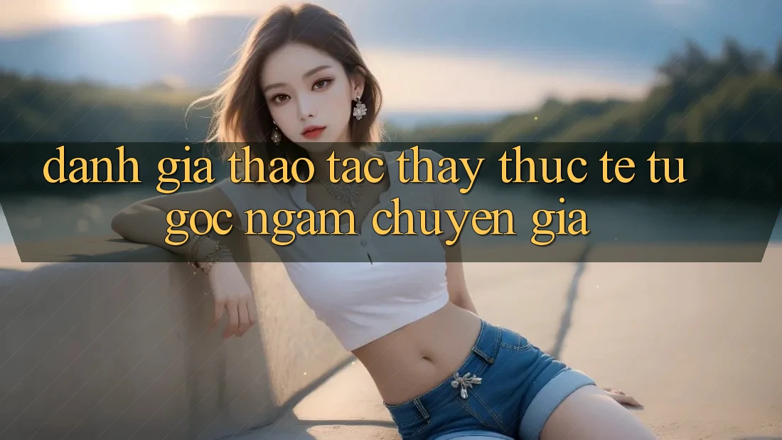 Đánh Giá Thao tác thấy Thực Tế Từ Góc Ngắm Chuyên Gia Đánh Giá Thao tác thấy Thực Tế Từ Góc Ngắm Chuyên Gia