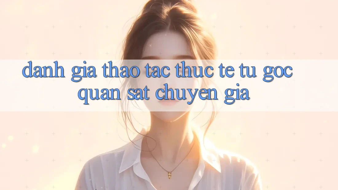Đánh Giá Thao tác Thực Tế Từ Góc Quan sát Chuyên Gia Đánh Giá Thao tác Thực Tế Từ Góc Quan sát Chuyên Gia