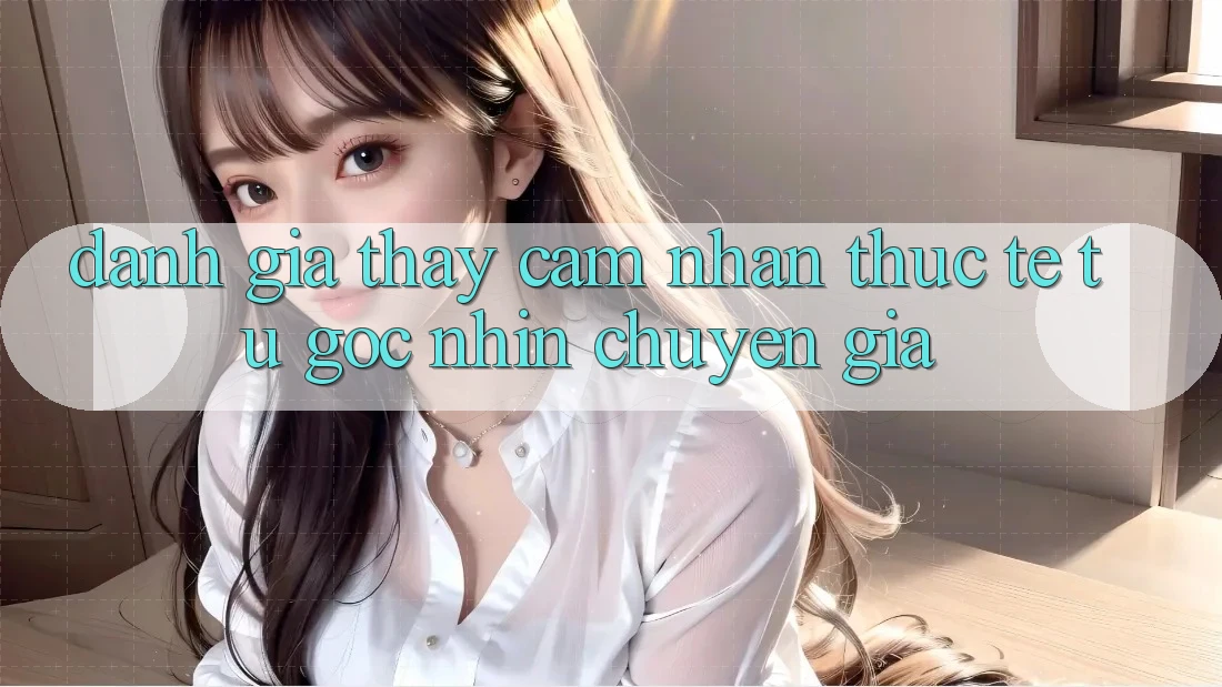 Đánh Giá Thấy cảm nhận Thực Tế Từ Góc Nhìn Chuyên Gia Đánh Giá Thấy cảm nhận Thực Tế Từ Góc Nhìn Chuyên Gia