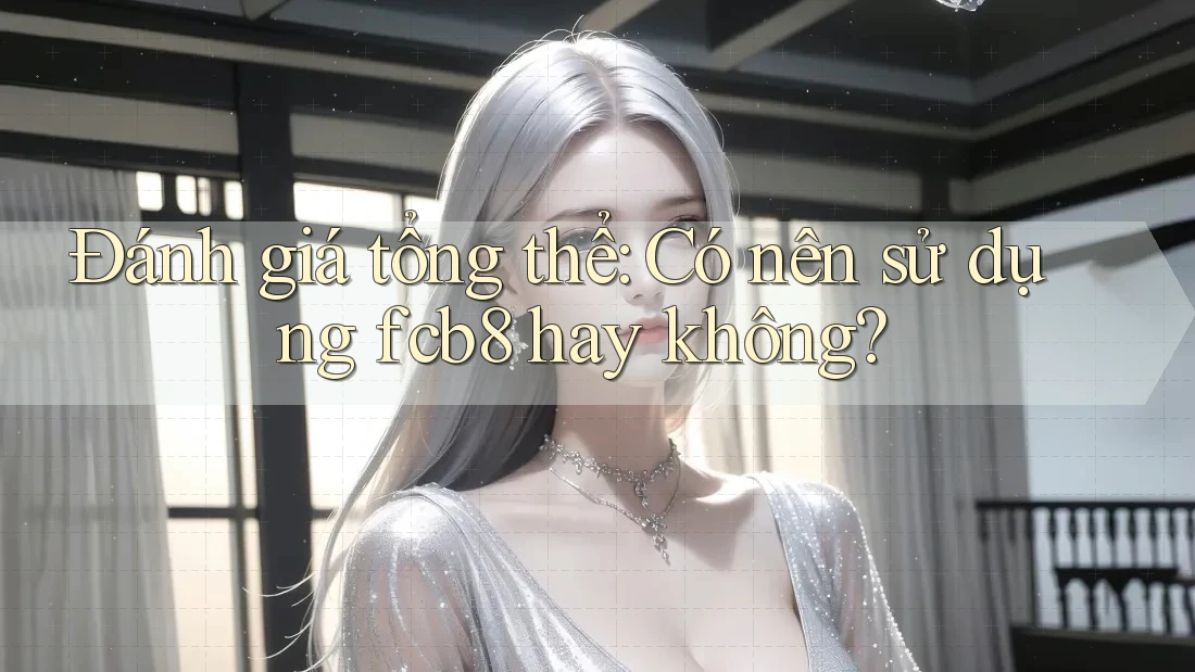 Đánh giá tổng thể: Có nên sử dụng fcb8 hay không?