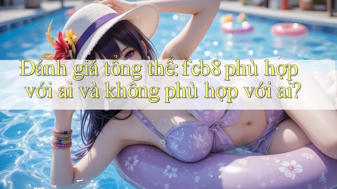 Đánh giá tổng thể: fcb8 phù hợp với ai và không phù hợp với ai? Đánh giá tổng thể: fcb8 phù hợp với ai và không phù hợp với ai?