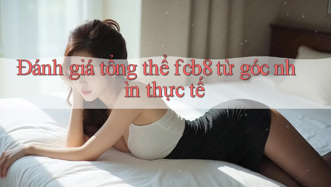 Đánh giá tổng thể fcb8 từ góc nhìn thực tế Đánh giá tổng thể fcb8 từ góc nhìn thực tế