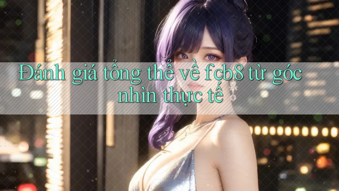 Đánh giá tổng thể về fcb8 từ góc nhìn thực tế Đánh giá tổng thể về fcb8 từ góc nhìn thực tế
