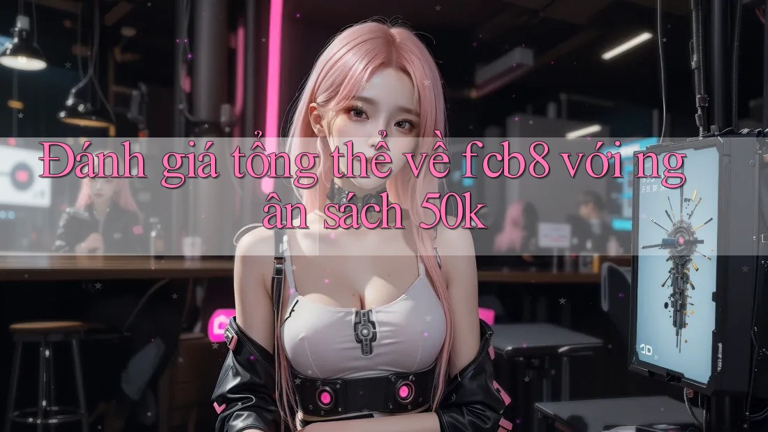 Đánh giá tổng thể về fcb8 với ngân sách 50k Đánh giá tổng thể về fcb8 với ngân sách 50k