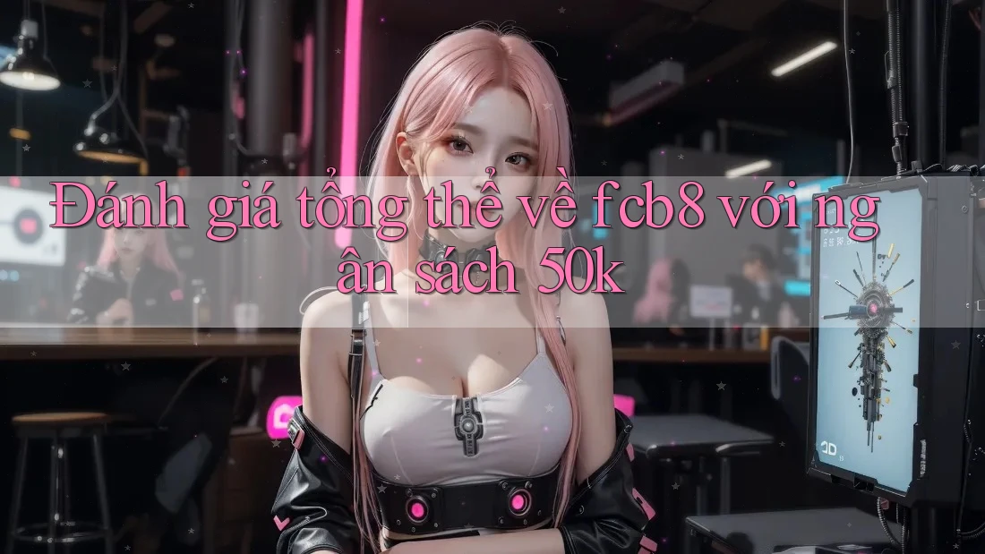 Đánh giá tổng thể về fcb8 với ngân sách 50k Đánh giá tổng thể về fcb8 với ngân sách 50k