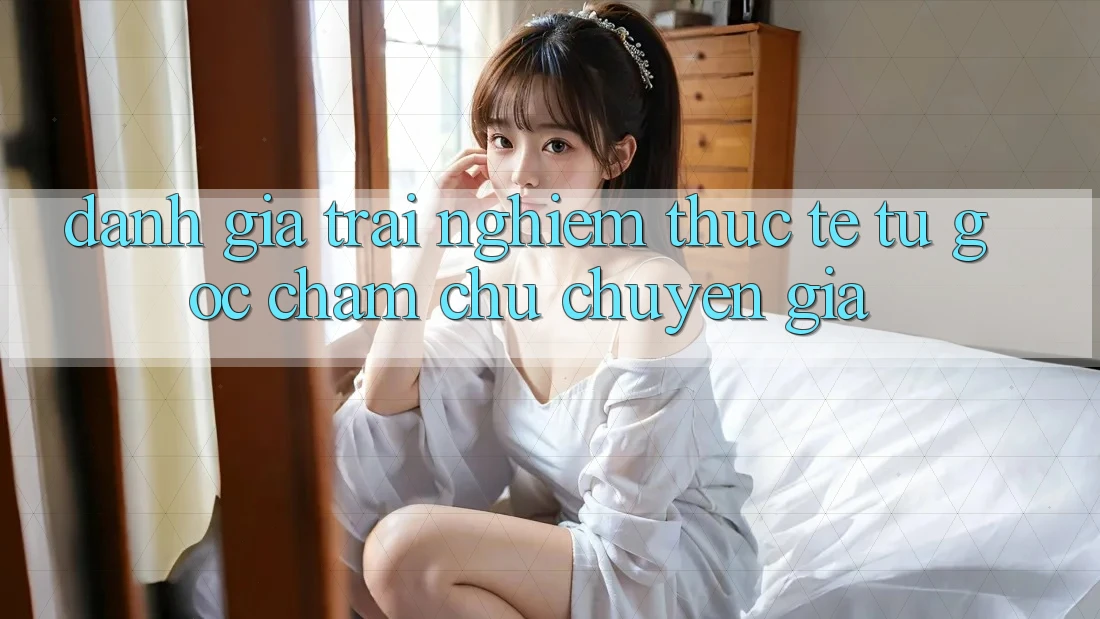 Đánh Giá Trải Nghiệm Thực Tế Từ Góc Chăm chú Chuyên Gia