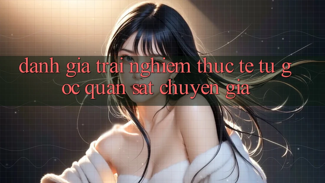 Đánh Giá Trải Nghiệm Thực Tế Từ Góc Quan sát Chuyên Gia Đánh Giá Trải Nghiệm Thực Tế Từ Góc Quan sát Chuyên Gia