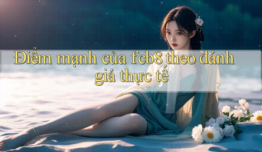 Điểm mạnh của fcb8 theo đánh giá thực tế