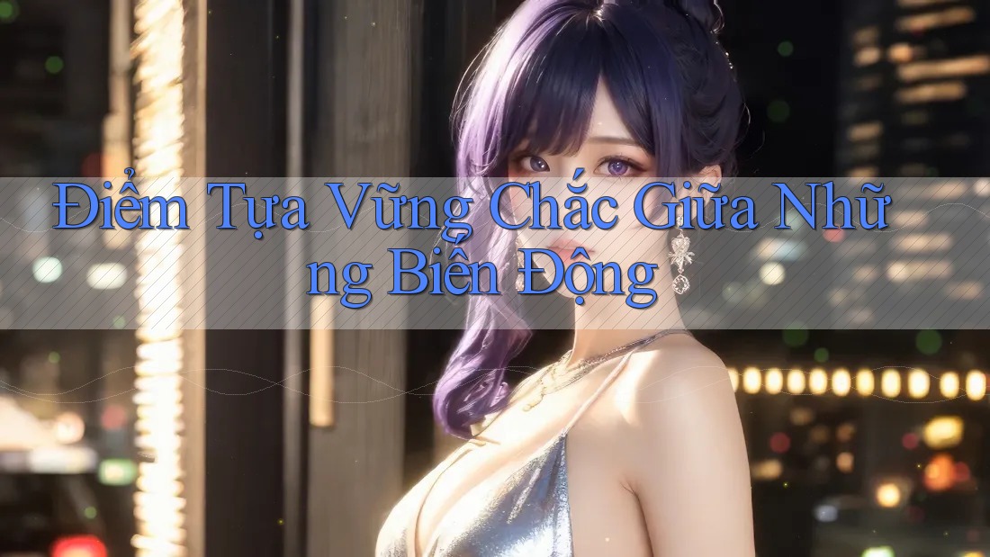 Điểm Tựa Vững Chắc Giữa Những Biến Động