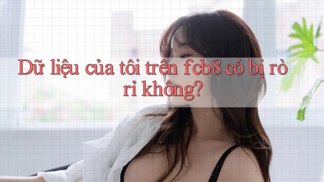 Dữ liệu của tôi trên fcb8 có bị rò rỉ không? Dữ liệu của tôi trên fcb8 có bị rò rỉ không?