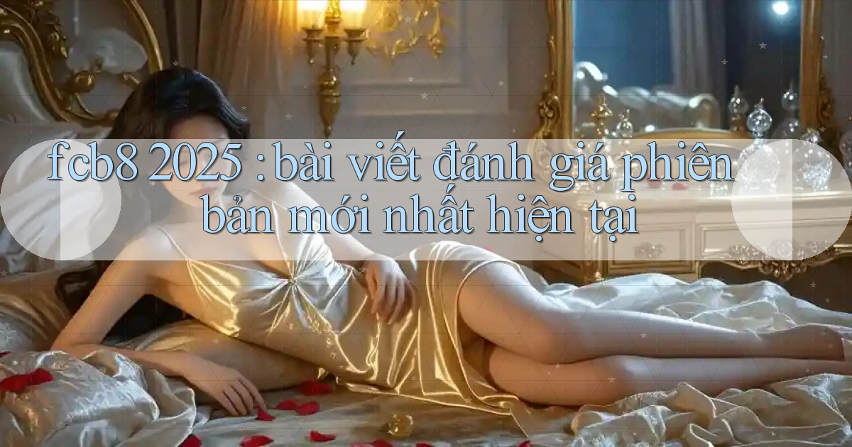 fcb8 2025 bài viết đánh giá phiên bản mới nhất hiện tại