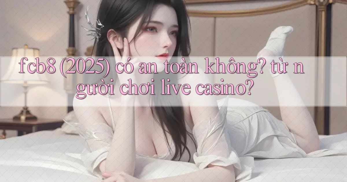 fcb8 (2025) có an toàn không từ người chơi live casino