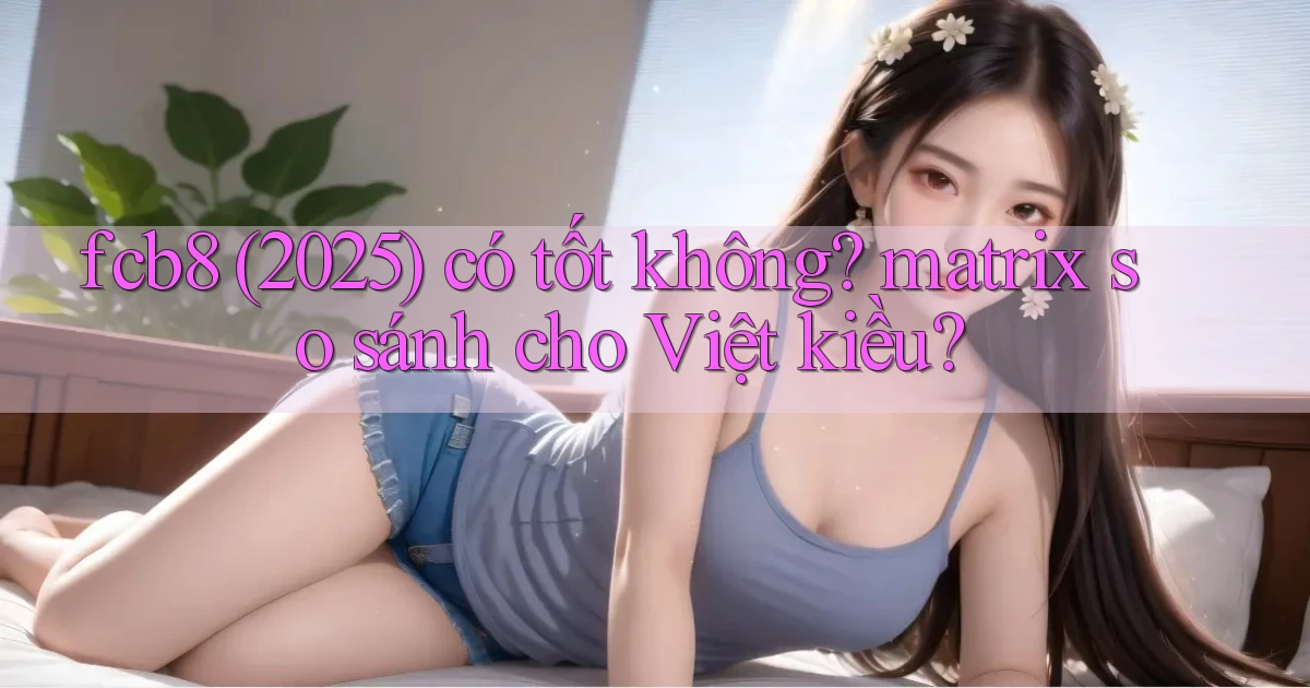 fcb8 (2025) có tốt không matrix so sánh cho Việt kiều
