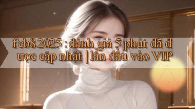 fcb8 2025 đánh giá 5 phút đã được cập nhật lần đầu vào VIP