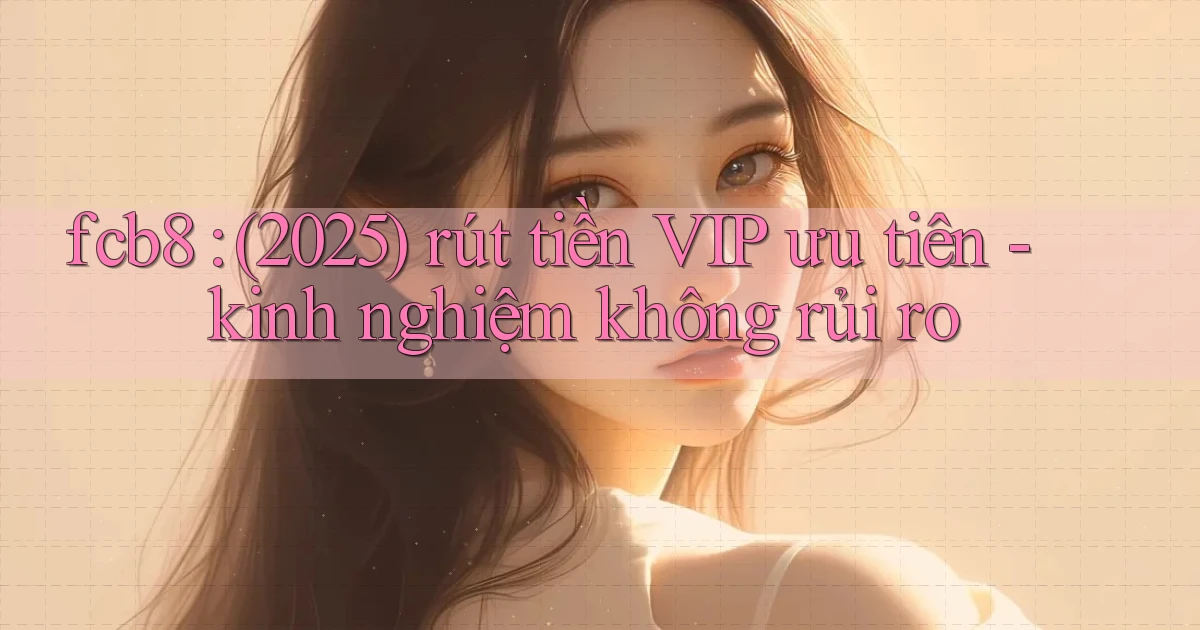 fcb8 (2025) rút tiền VIP ưu tiên   kinh nghiệm không rủi ro