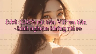 fcb8 (2025) rút tiền VIP ưu tiên   kinh nghiệm không rủi ro