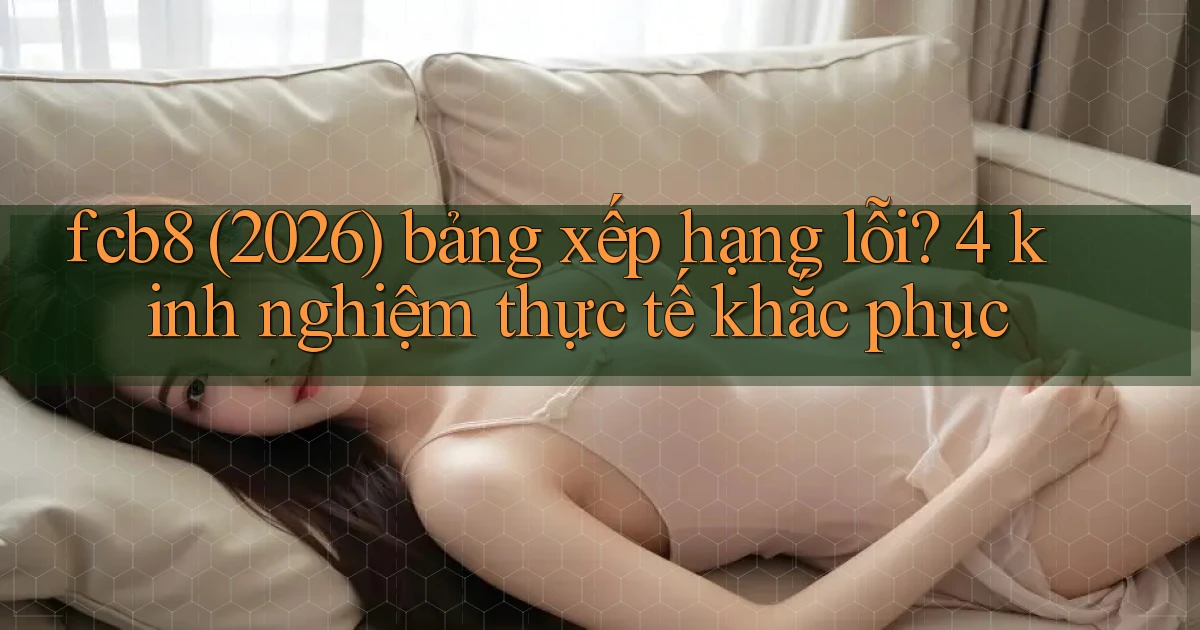 fcb8 (2026) bảng xếp hạng lỗi 4 kinh nghiệm thực tế khắc phục