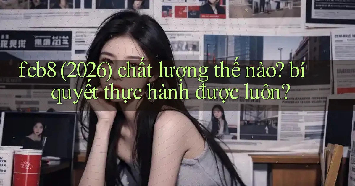 fcb8 (2026) chất lượng thế nào bí quyết thực hành được luôn