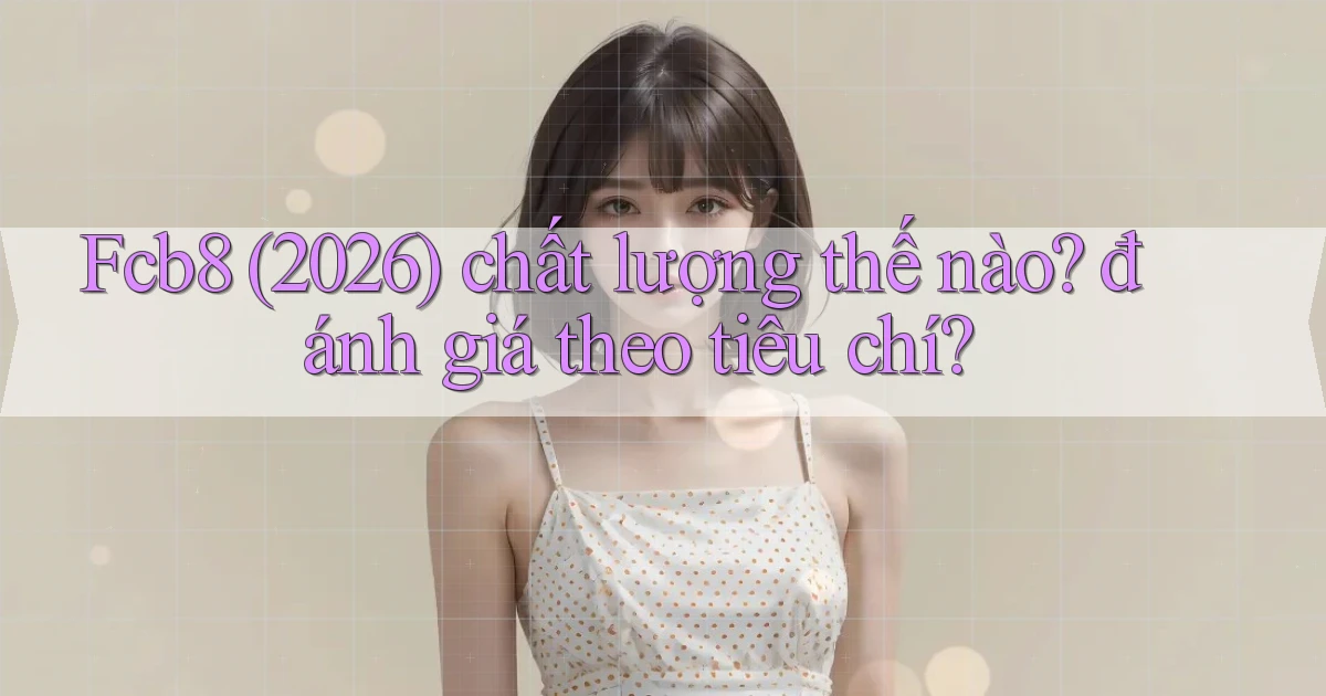 Fcb8 (2026) chất lượng thế nào đánh giá theo tiêu chí