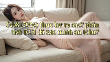 fcb8 (2026) thực hư ra sao phân tích ROI đã xác minh an toàn