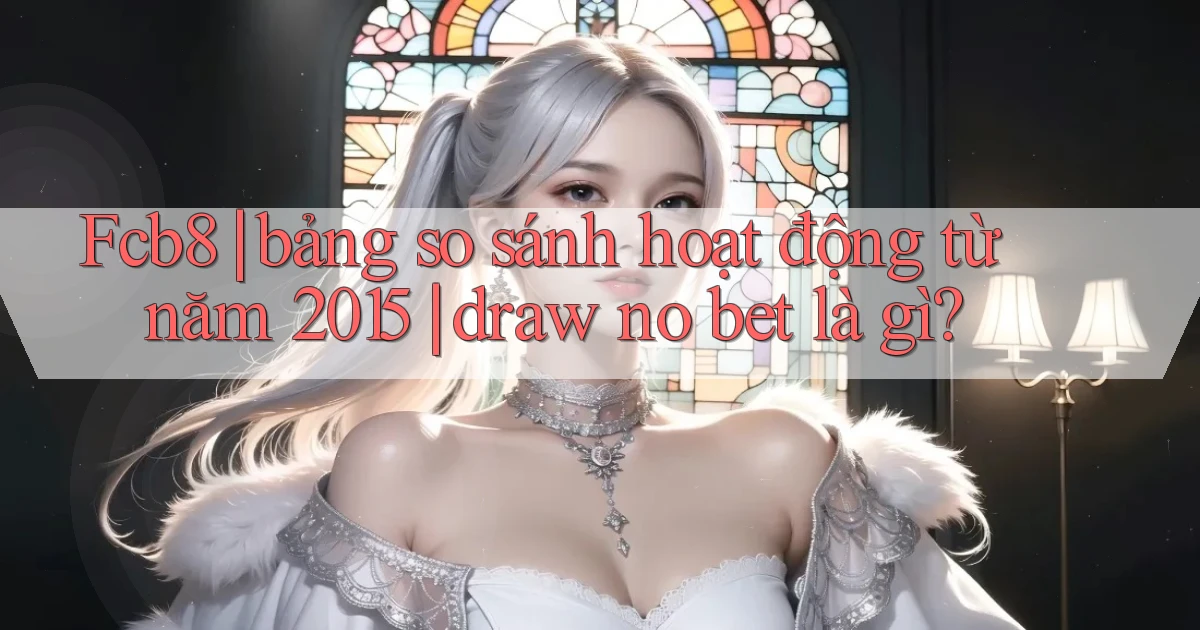 Fcb8 bảng so sánh hoạt động từ năm 2015 draw no bet là gì