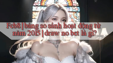 Fcb8 bảng so sánh hoạt động từ năm 2015 draw no bet là gì