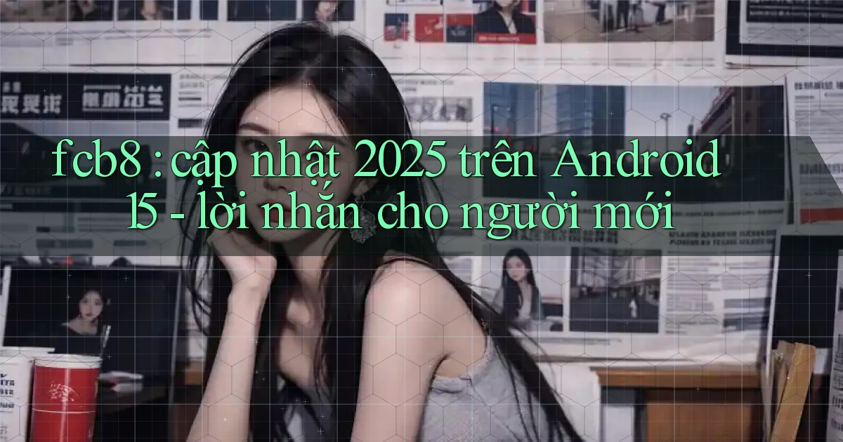 fcb8 cập nhật 2025 trên Android 15   lời nhắn cho người mới