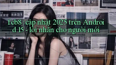 fcb8 cập nhật 2025 trên Android 15   lời nhắn cho người mới