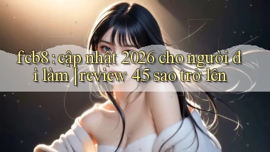 fcb8 cập nhật 2026 cho người đi làm review 4.5 sao trở lên