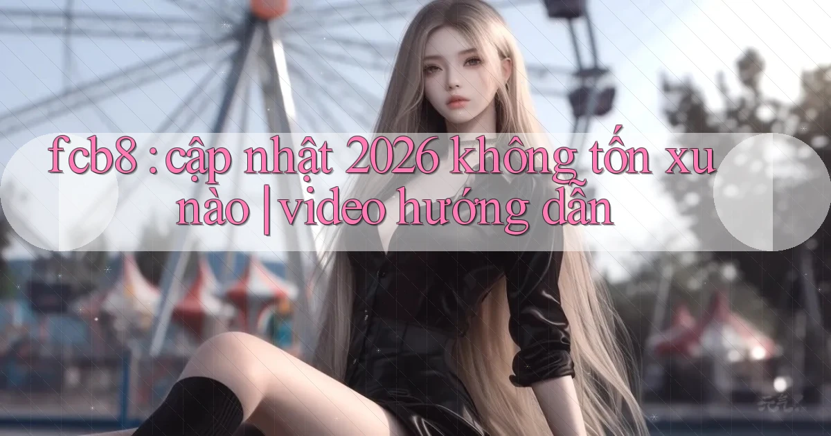 fcb8 cập nhật 2026 không tốn xu nào video hướng dẫn