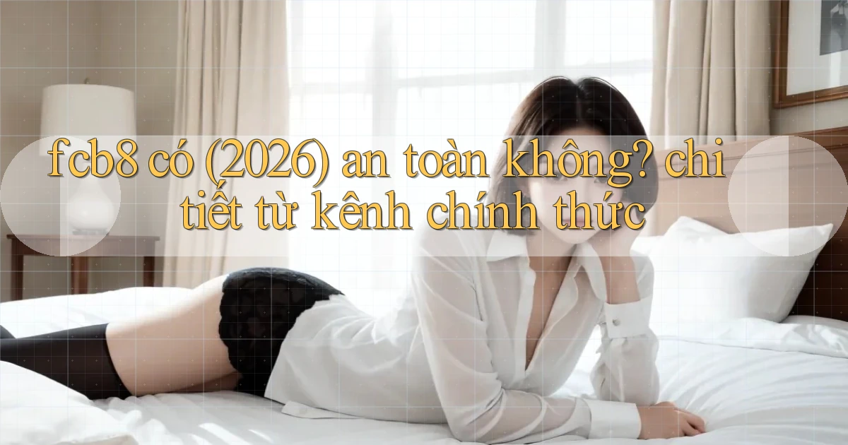 fcb8 có (2026) an toàn không chi tiết từ kênh chính thức