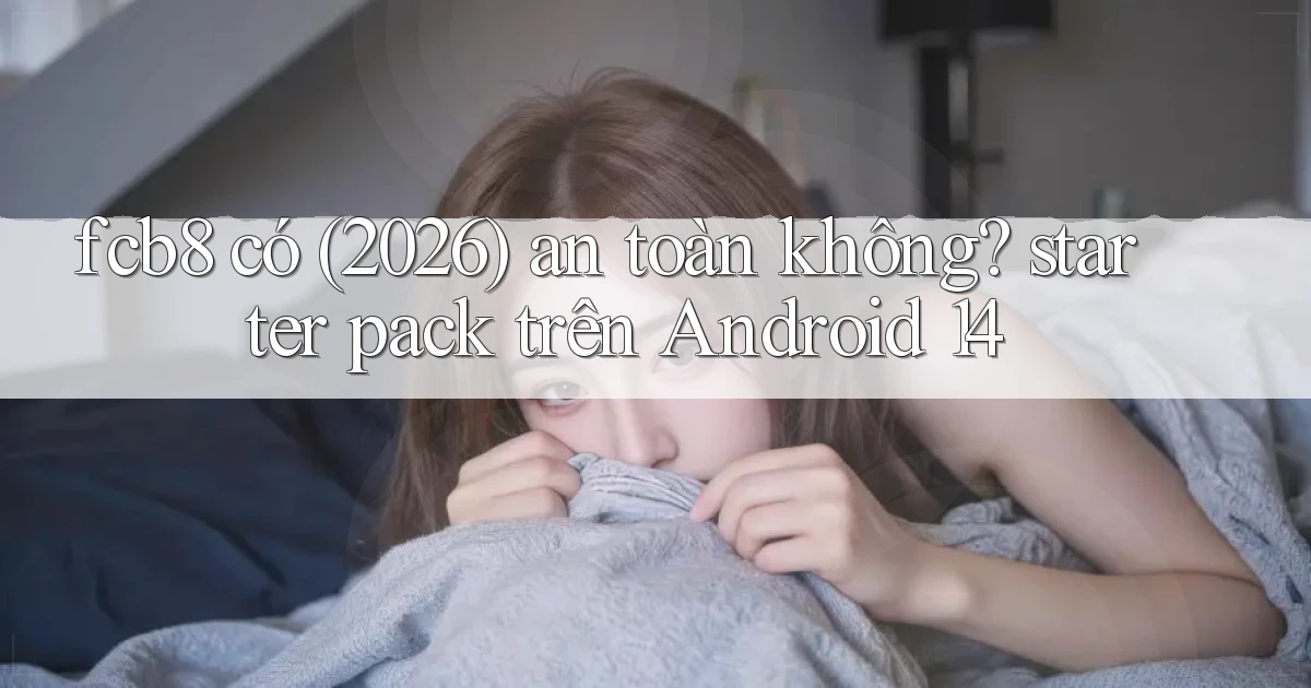 fcb8 có (2026) an toàn không starter pack trên Android 14