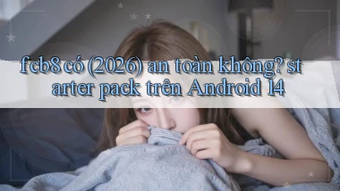 fcb8 có (2026) an toàn không starter pack trên Android 14