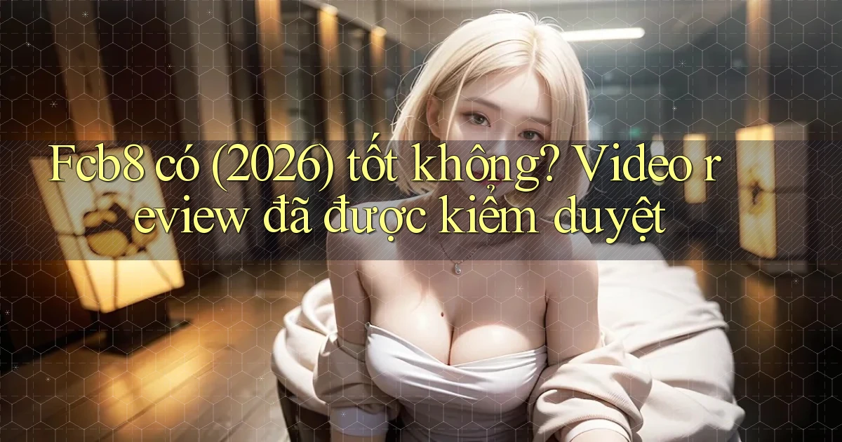 Fcb8 có (2026) tốt không video review đã được kiểm duyệt
