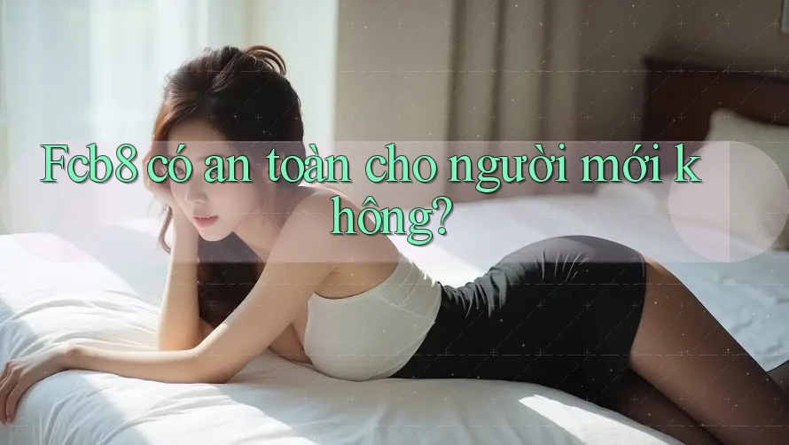 fcb8 có an toàn cho người mới không? fcb8 có an toàn cho người mới không?